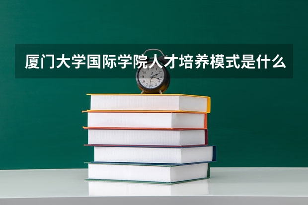 厦门大学国际学院人才培养模式是什么？