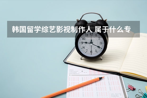 韩国留学综艺影视制作人 属于什么专业 哪个大学比较好呢