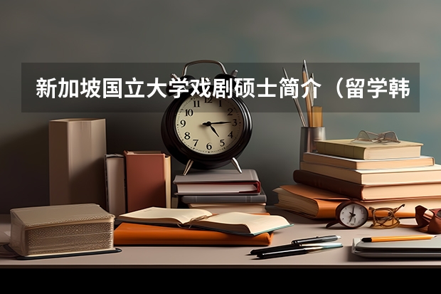 新加坡国立大学戏剧硕士简介（留学韩国影视表演专业，你需要知道的）