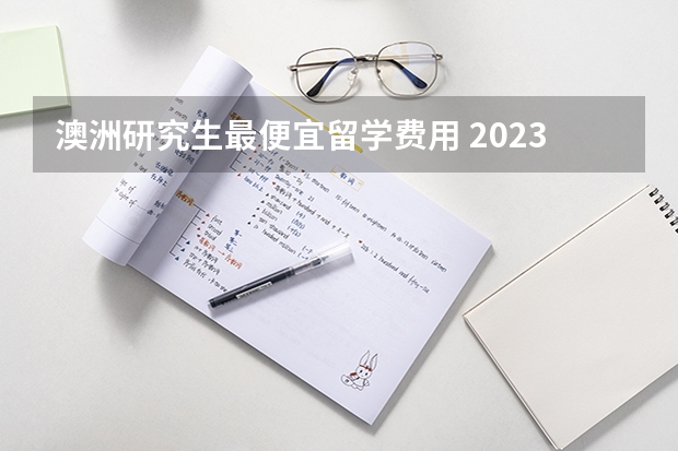 澳洲研究生最便宜留学费用 2023澳洲博士研究生留学费用？