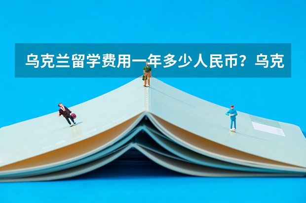 乌克兰留学费用一年多少人民币？乌克兰留学毕业前景怎么样？