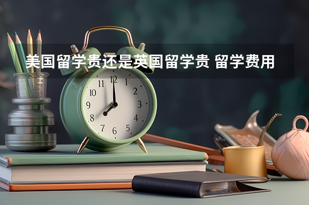 美国留学贵还是英国留学贵 留学费用大揭秘！英国、美国、澳洲各有不同