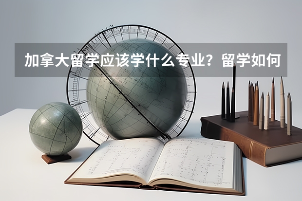 加拿大留学应该学什么专业？留学如何选专业最为合适？