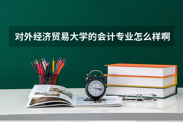 对外经济贸易大学的会计专业怎么样啊？？？