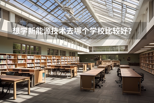 想学新能源技术去哪个学校比较好？