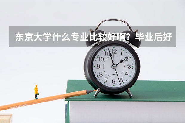 东京大学什么专业比较好啊？毕业后好就业的专业有哪些？