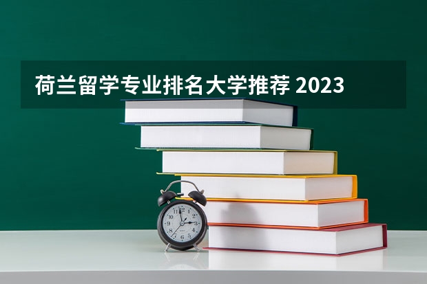 荷兰留学专业排名大学推荐 2023年荷兰留学院校推荐