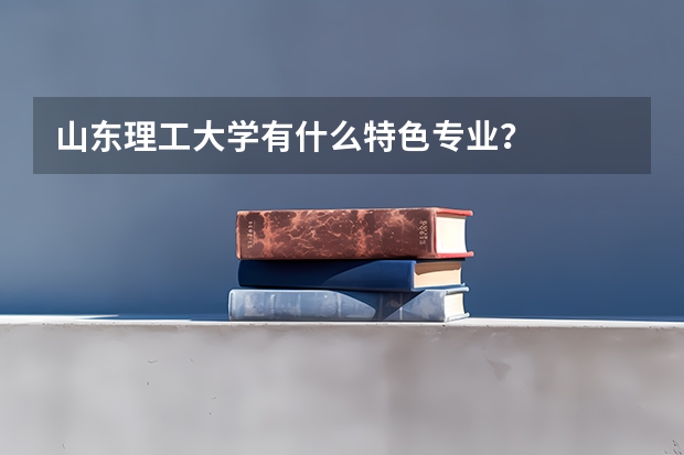 山东理工大学有什么特色专业？