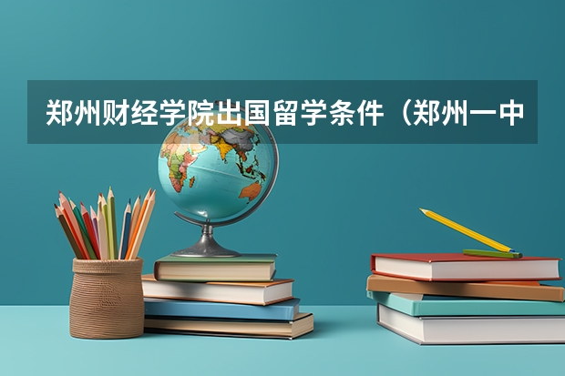 郑州财经学院出国留学条件（郑州一中和郑州外国语中学那个好？）