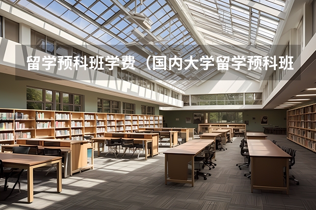 留学预科班学费（国内大学留学预科班：开启留学之旅的靠谱选择）