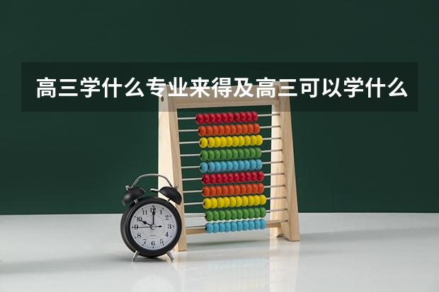 高三学什么专业来得及高三可以学什么艺术