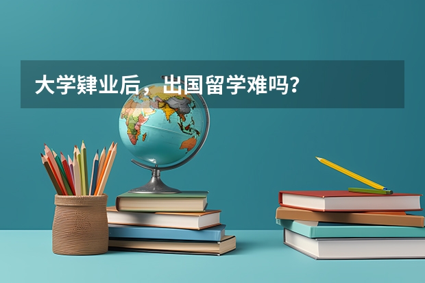 大学肄业后，出国留学难吗？