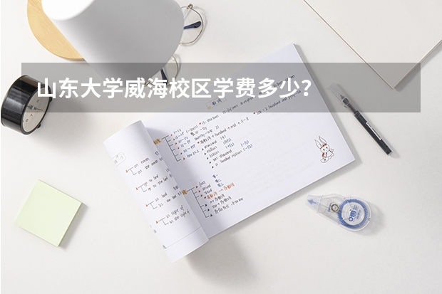 山东大学威海校区学费多少？