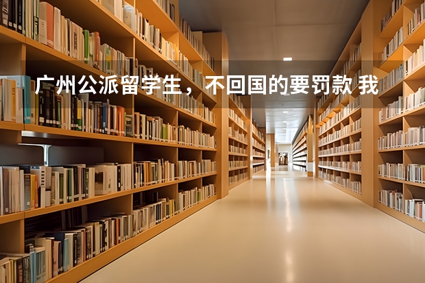 广州公派留学生，不回国的要罚款 我想明年高中留学，现初中学校有4个公派新加坡名额