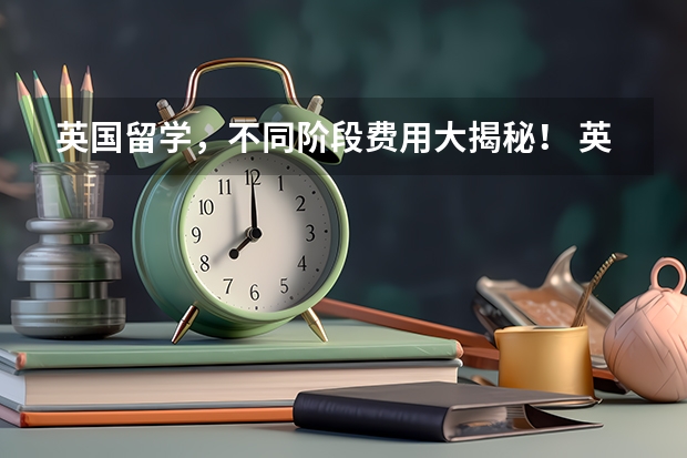 英国留学，不同阶段费用大揭秘！ 英国留学费用大揭秘