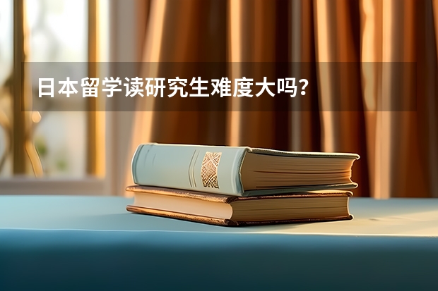 日本留学读研究生难度大吗？