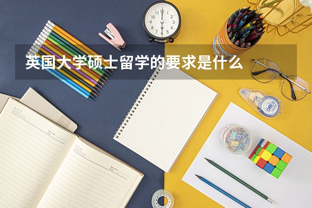 英国大学硕士留学的要求是什么