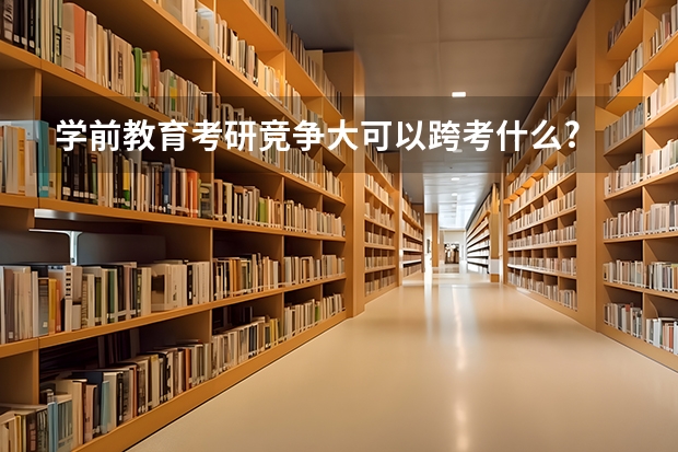 学前教育考研竞争大可以跨考什么?