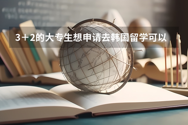 3＋2的大专生想申请去韩国留学可以吗？然后是想学摄影专业大概有什么学校可以接受3＋2的大专生求急！