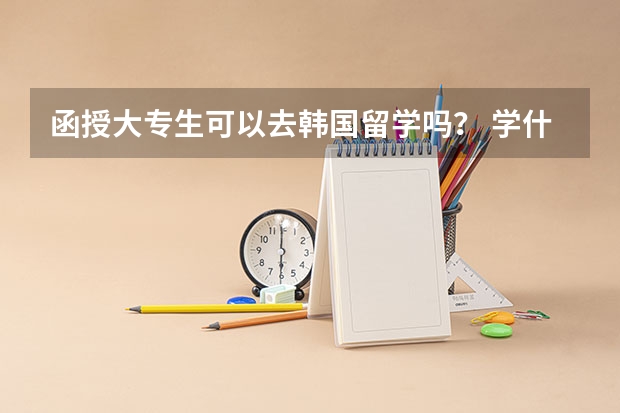 函授大专生可以去韩国留学吗？ 学什么专业比较好？学费多少？ 急急急...