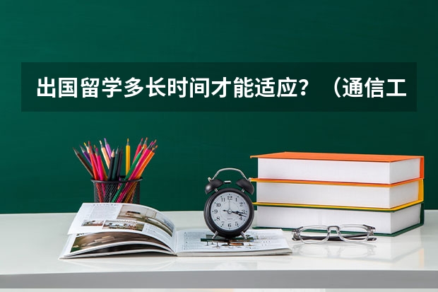 出国留学多长时间才能适应？（通信工程专业·想出国留学··了解的请进）