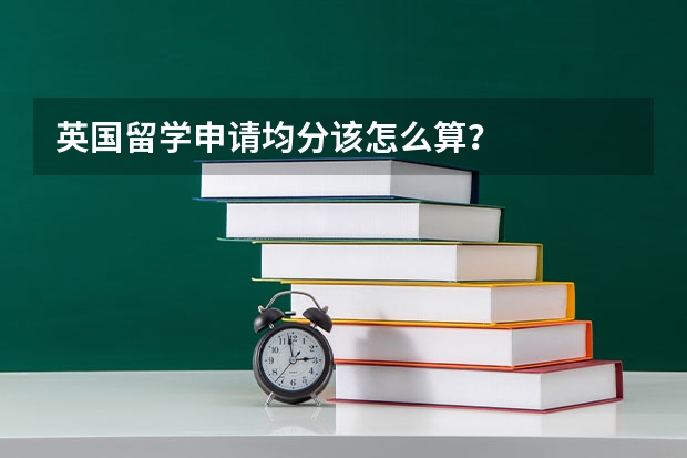 英国留学申请均分该怎么算？