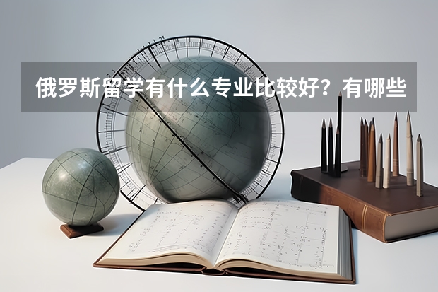 俄罗斯留学有什么专业比较好？有哪些院校推荐？