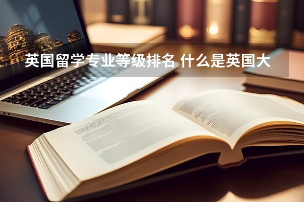 英国留学专业等级排名 什么是英国大学排名和英国大学专业排名？