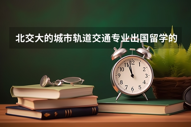 北交大的城市轨道交通专业出国留学的话，应该去哪个国家？还有那些学校这方面的专业比较强势？？？？