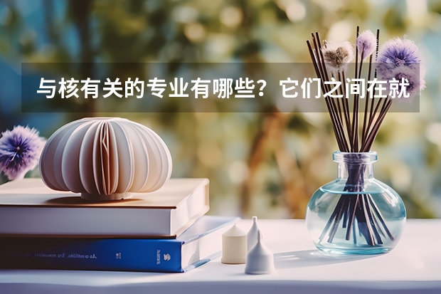 与核有关的专业有哪些？它们之间在就业和技能培养上有什么区别？与开设这些专业的大学排名