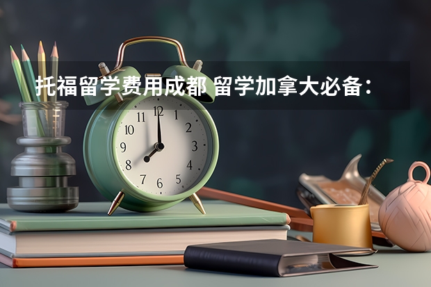 托福留学费用成都 留学加拿大必备：雅思和托福考试费用及其他花费