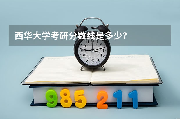 西华大学考研分数线是多少？