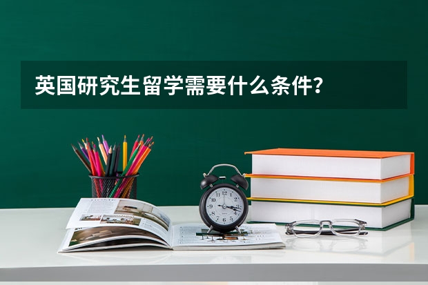 英国研究生留学需要什么条件？