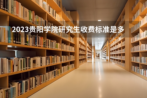 2023贵阳学院研究生收费标准是多少？学制几年？