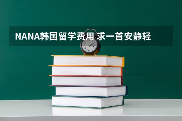 NANA韩国留学费用 求一首安静轻快的韩国女生歌曲 开头为nananana nananana