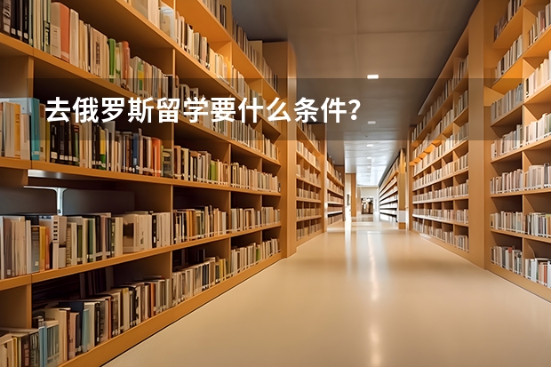 去俄罗斯留学要什么条件？