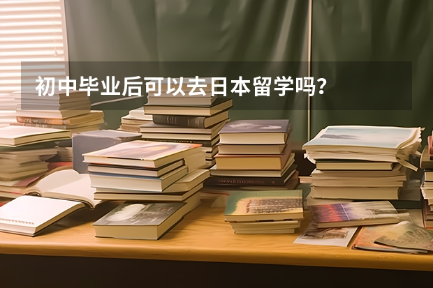 初中毕业后可以去日本留学吗？