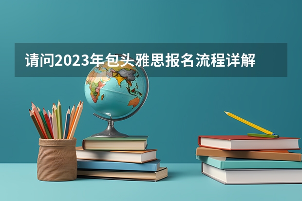 请问2023年包头雅思报名流程详解（2023年包头雅思报名流程）