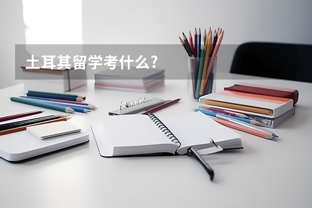 土耳其留学考什么?