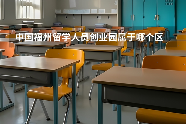 中国福州留学人员创业园属于哪个区