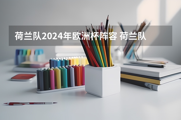 荷兰队2024年欧洲杯阵容 荷兰队2024年欧洲杯阵容