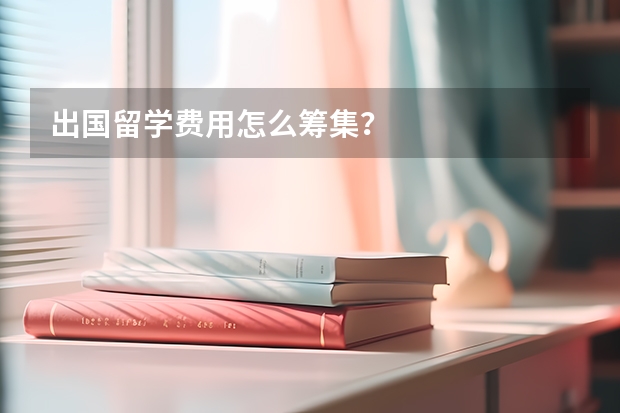 出国留学费用怎么筹集？