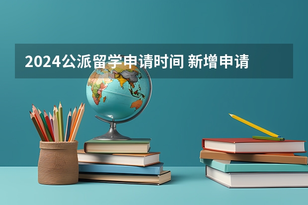 2024公派留学申请时间 新增申请材料要求？2024年留学基金委（CSC）国家建设高水平大学公派研究生项目核心信息及变化汇总！