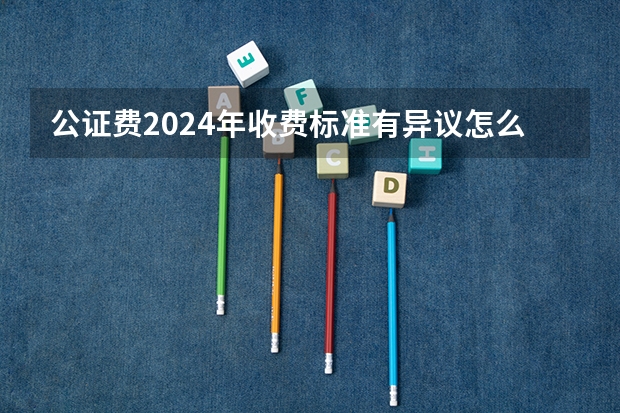 公证费2024年收费标准有异议怎么办