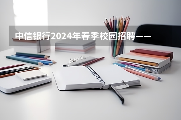 中信银行2024年春季校园招聘——薪酬待遇、校招经验与投递建议（浦发银行2024年度春季校园招聘——薪酬待遇、校招经验与投递建议）