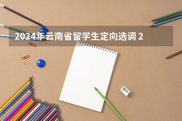 2024年云南省留学生定向选调 2024黑龙江定向选调最新全面解读（公告已出）