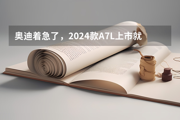 奥迪着急了，2024款A7L上市就降价，配置小幅升级（上汽奥迪 A7L荣获2024全国年度十大推荐车）