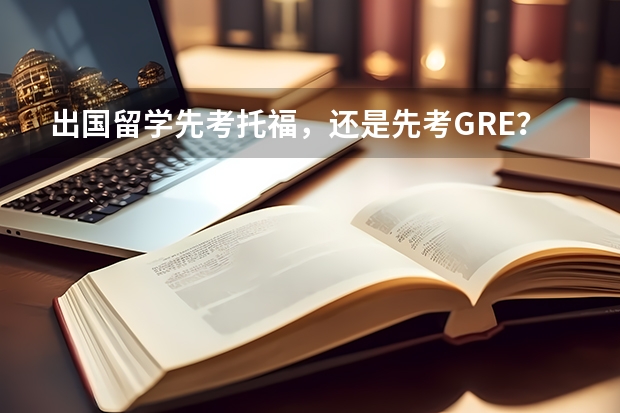 出国留学先考托福，还是先考GRE？托福/GRE该怎么备考？这篇文帮助你解决这世纪大难题！