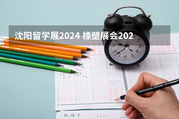 沈阳留学展2024 橡塑展会2024年时间表