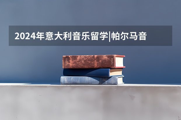 2024年意大利音乐留学|帕尔马音乐学院入学考试信息（声乐、艺术指导需发视频预选）（2024年意大利音乐留学|帕尔马音乐学院入学考试信息（声乐、艺术指导需发视频预选））